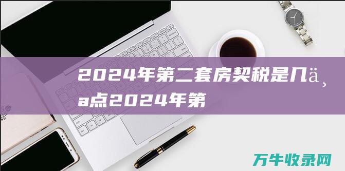 2024年第二套房契税是几个点 (2024年第几周)