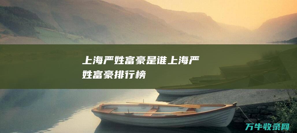 上海严姓富豪是谁 (上海严姓富豪排行榜)