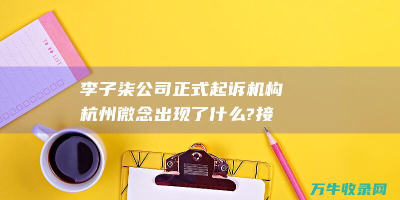 李子柒公司正式起诉 机构杭州微念 出现了什么?接上去 MCN (李子柒的公司集团)