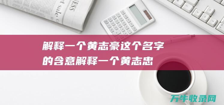 解释一个 黄志豪 这个名字的含意 (解释一个黄志忠的故事)