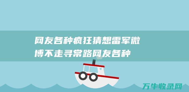 网友各种疯狂猜想 雷军微博不走寻常路 (网友各种疯狂的表情包)