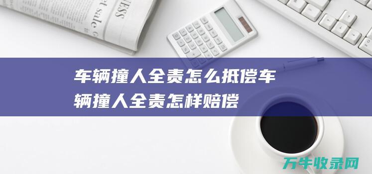 车辆撞人全责怎么抵偿车辆撞人全责怎样赔偿