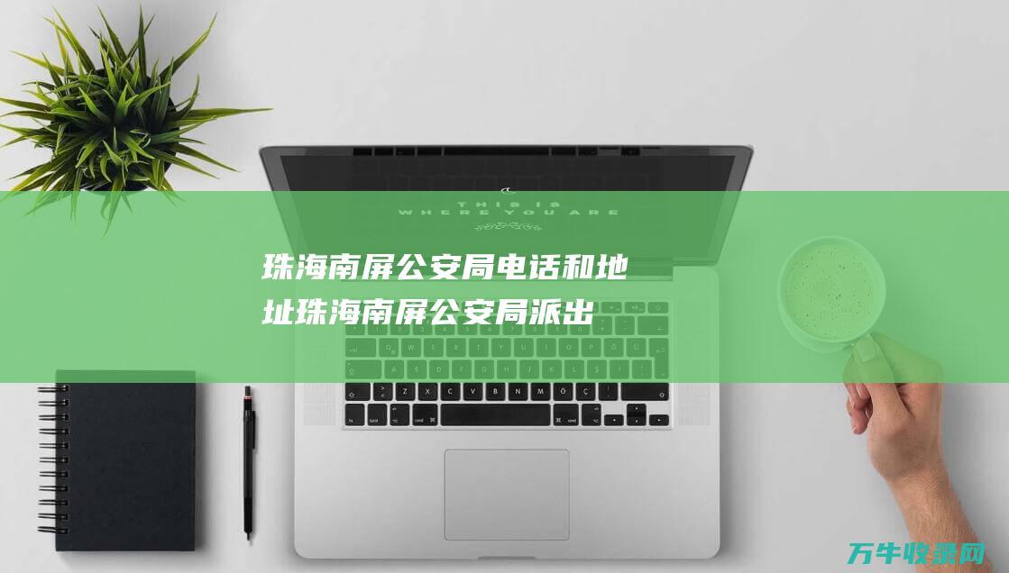 珠海南屏公安局电话和地址 (珠海南屏公安局派出所出入境办理点可以办居住证吗)