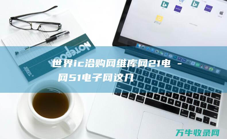 世界ic洽购网 维库网 21电子网 51电子网 这几个网站哪个... ic37网 (icworld)