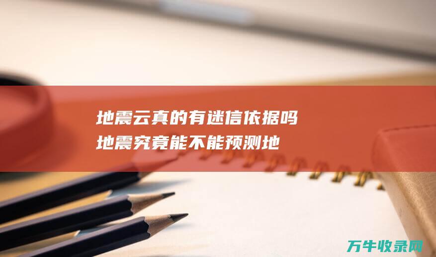 地震云 真的有迷信依据吗 地震究竟能不能预测 (地震云真的有科学依据吗)