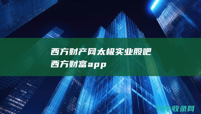 西方财产网 太极实业股吧 (西方财富app)