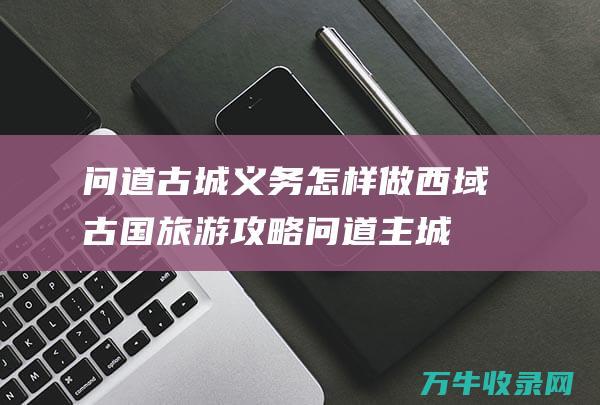 问道古城义务怎样做西域古国旅游攻略问道主城