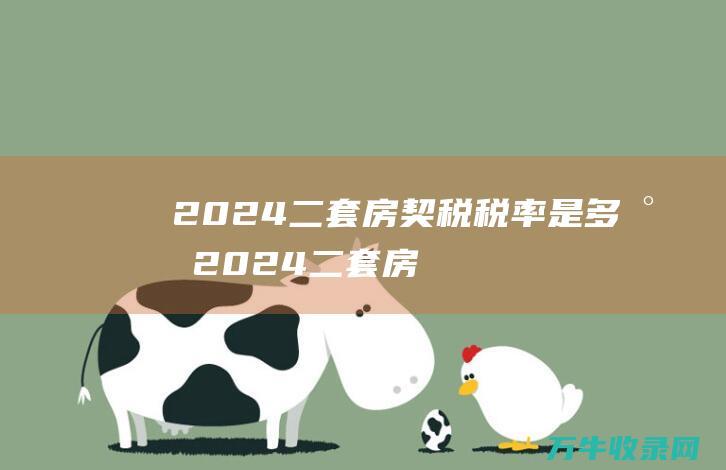 2024二套房契税税率是多少 (2024二套房贷利率是多少)