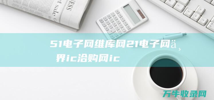 51电子网 维库网 21电子网 世界ic洽购网 ic37网 这几个网站哪个... (51电子网官网)