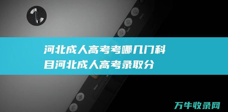 河北成人高考考哪几门科目河北成人高考录取分