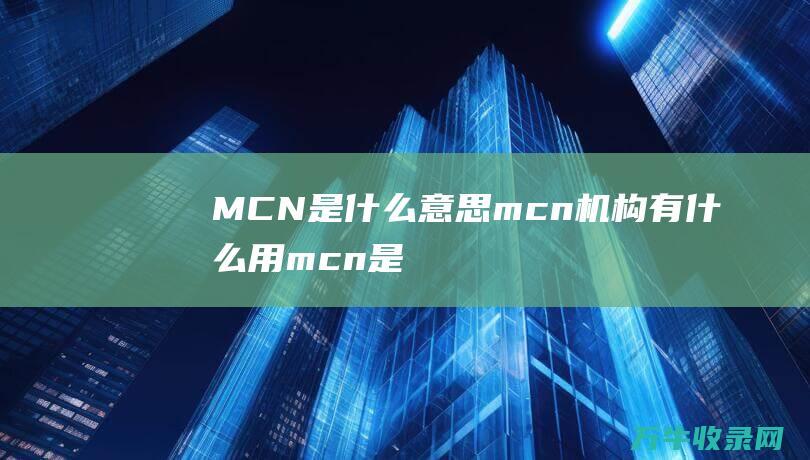 MCN是什么意思 mcn机构有什么用 (mcn是什么意思)