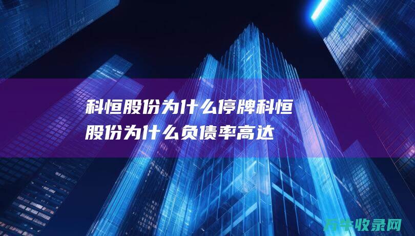 科恒股份为什么停牌科恒股份为什么负债率高达