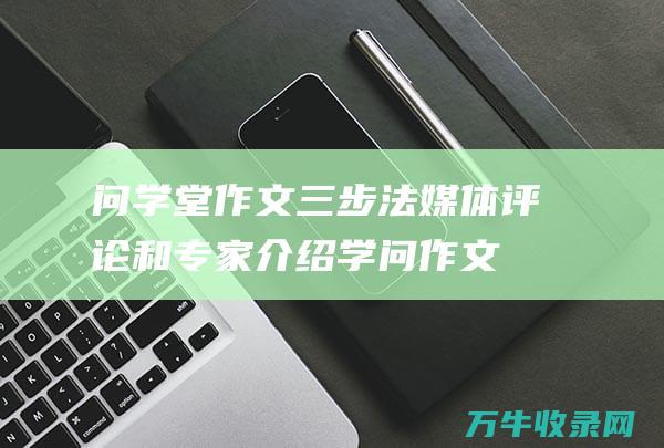 问学堂作文三步法媒体评论和专家介绍学问作文