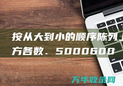 按从大到小的顺序陈列上方各数．5000600