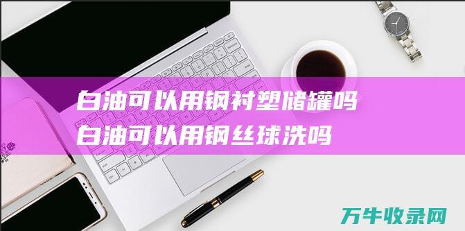 白油可以用钢衬塑储罐吗白油可以用钢丝球洗吗