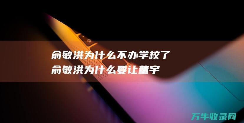 俞敏洪为什么不办学校了俞敏洪为什么要让董宇