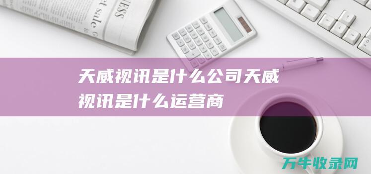 天威视讯是什么公司 (天威视讯是什么运营商)