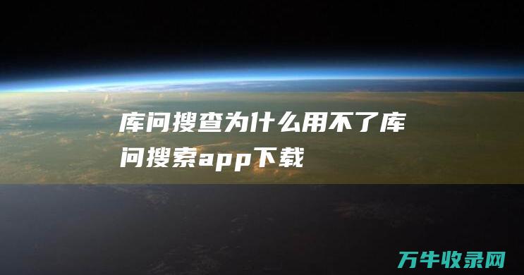 库问搜查为什么用不了 (库问搜索app下载)