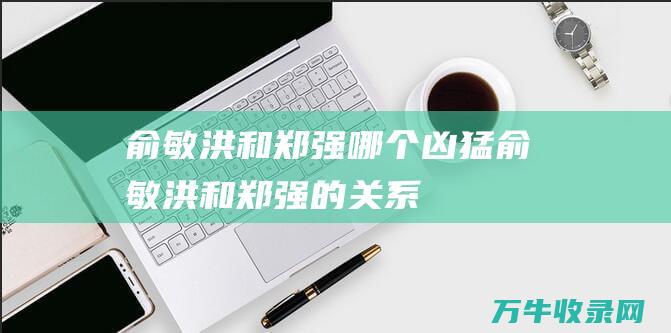 俞敏洪和郑强哪个凶猛俞敏洪和郑强的关系