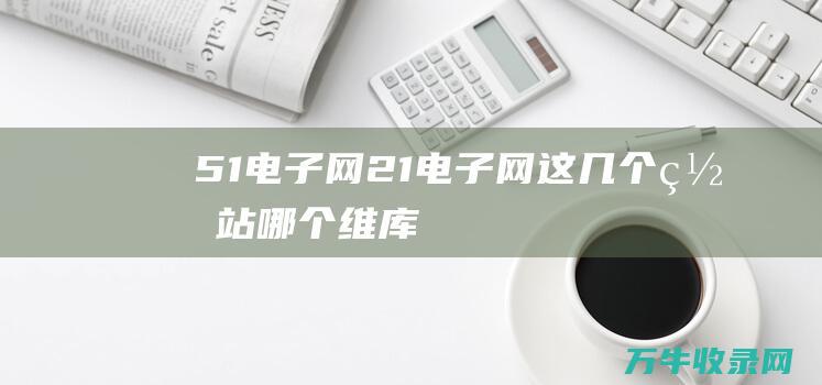 51电子网 21电子网 这几个网站哪个... 维库网 世界ic洽购网 ic37网 (51电子网价格表2023)