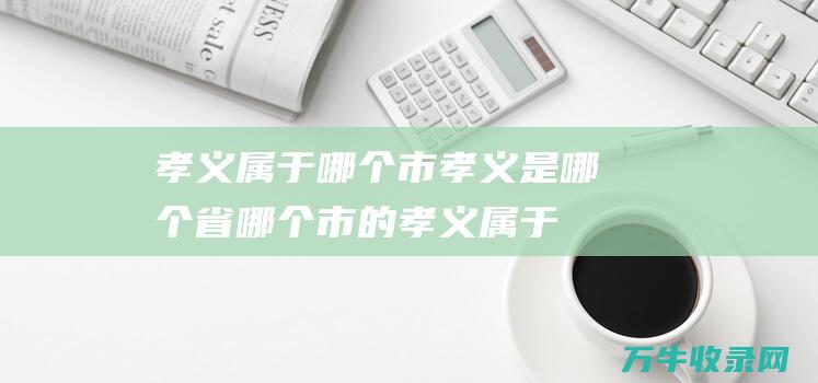 孝义属于哪个市 孝义是哪个省哪个市的 (孝义属于哪个省哪个市)