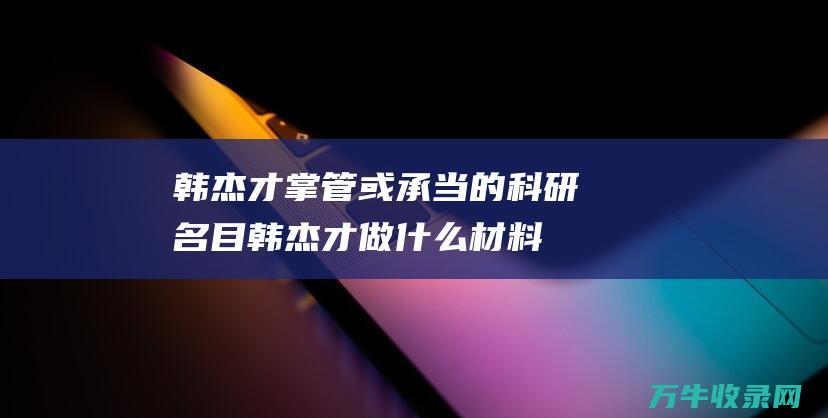 韩杰才掌管或承当的科研名目韩杰才做什么材料