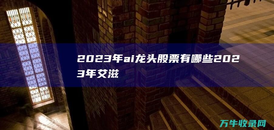 2023年ai龙头股票有哪些2023年艾滋