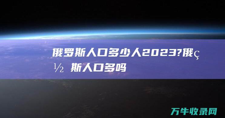 俄罗斯人口多少人2023?俄罗斯人口多吗