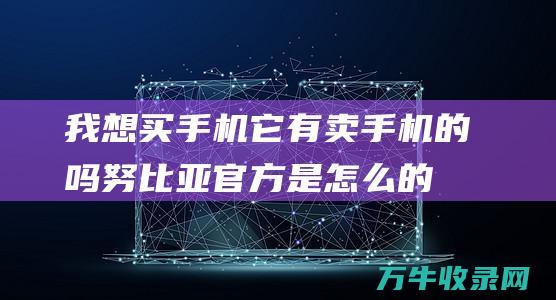 我想买手机 它有卖手机的吗 努比亚官方是怎么的 (我想买手机它又不想买)