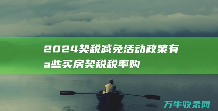 2024契税减免活动政策有哪些 买房契税税率 购房契税2024年不要钱规范 (2024契税最新政策)