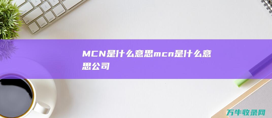 MCN是什么意思 (mcn是什么意思公司)