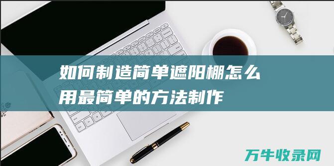 如何制造简单遮阳棚怎么用最简单的方法制作