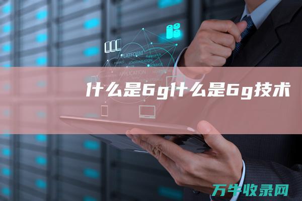 什么是6g (什么是6g技术)