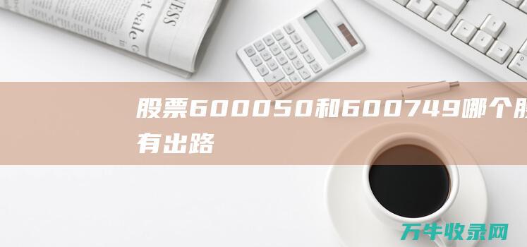 股票600050和600749哪个股更有出路 (股票600072)