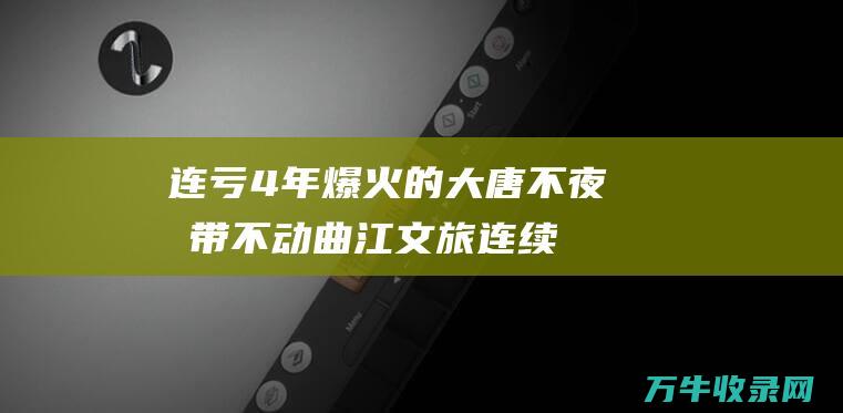 连亏4年爆火的大唐不夜城带不动曲江文旅连续