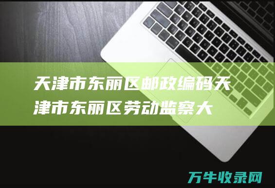 天津市东丽区邮政编码 (天津市东丽区劳动监察大队电话)