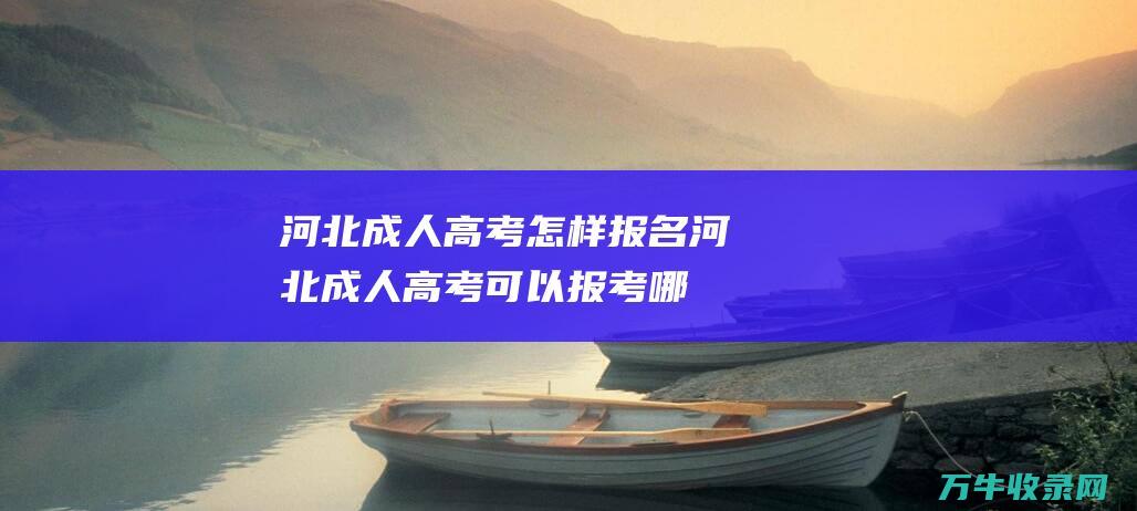 河北成人高考怎样报名河北成人高考可以报考哪