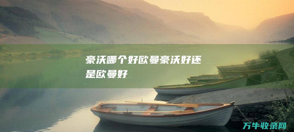 豪沃哪个好欧曼豪沃好还是欧曼好