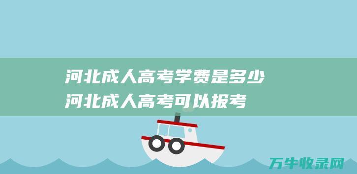 河北成人高考学费是多少河北成人高考可以报考