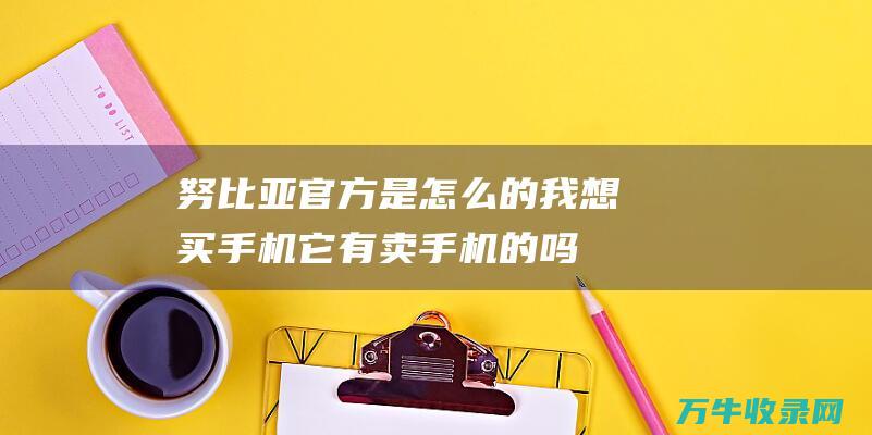 努比亚官方是怎么的 我想买手机 它有卖手机的吗 (努比亚官方是正品吗)