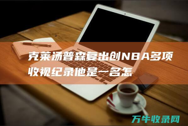 克莱汤普森复出创NBA多项收视纪录他是一名怎