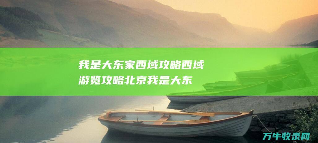 我是大东家西域攻略 西域游览攻略北京 (我是大东家西游门客怎么招募)