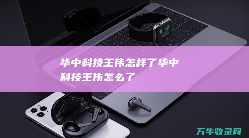 华中科技王伟怎样了华中科技王伟怎么了