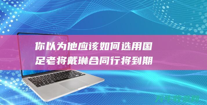 你以为他应该选用国足老将戴琳合同行将到期