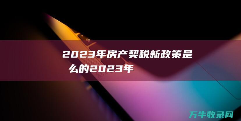 2023年房产契税新政策是怎么的 (2023年房山水灾)