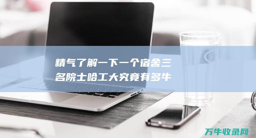 精气了解一下一个宿舍三名院士哈工大究竟有多牛