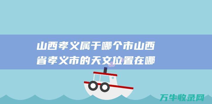 山西孝义属于哪个市山西省孝义市的天文位置在哪