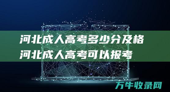 河北成人高考多少分及格 (河北成人高考可以报考哪些大学)