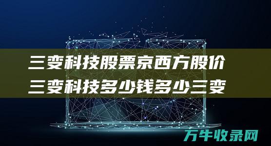 三变科技股票京西方股价三变科技多少钱多少三变