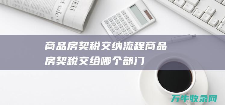 商品房契税交纳流程商品房契税交给哪个部门